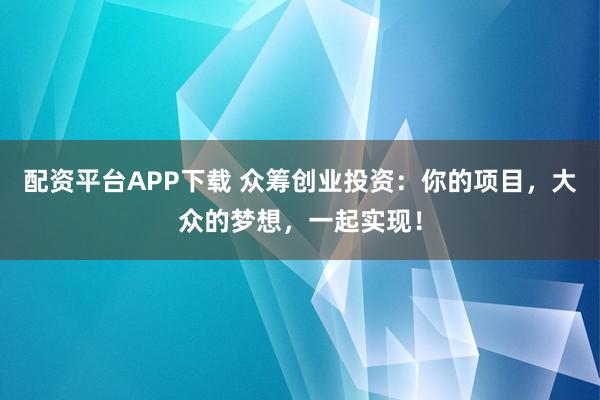 配资平台APP下载 众筹创业投资：你的项目，大众的梦想，一起实现！