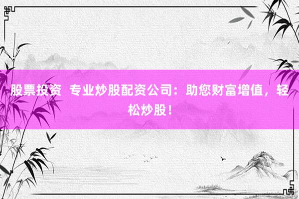 股票投资  专业炒股配资公司：助您财富增值，轻松炒股！