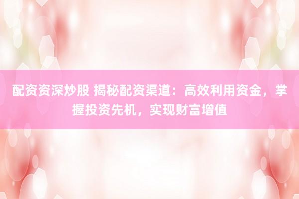 配资资深炒股 揭秘配资渠道：高效利用资金，掌握投资先机，实现财富增值
