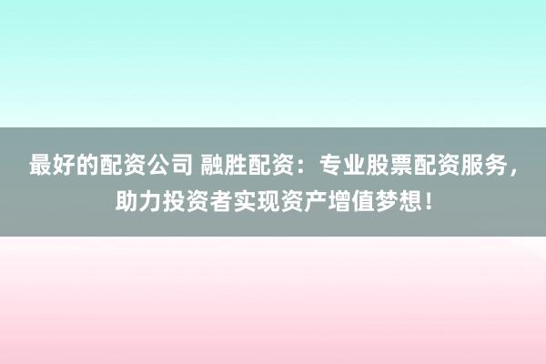 最好的配资公司 融胜配资：专业股票配资服务，助力投资者实现资产增值梦想！