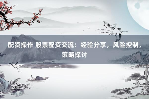 配资操作 股票配资交流：经验分享，风险控制，策略探讨