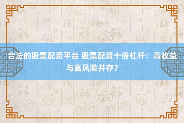 合法的股票配资平台 股票配资十倍杠杆：高收益与高风险并存？