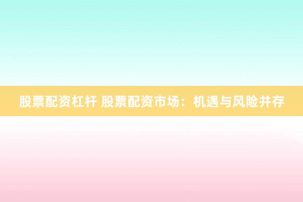 股票配资杠杆 股票配资市场：机遇与风险并存