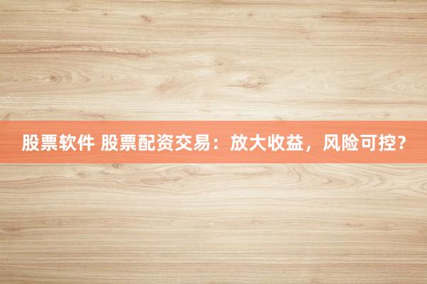 股票软件 股票配资交易:放大收益,风险可控?