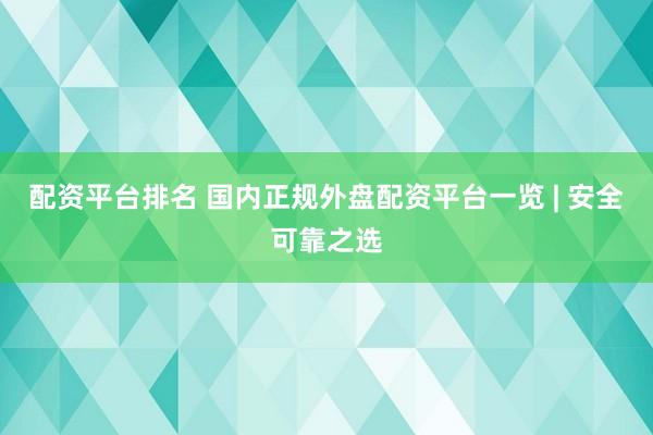 配资平台排名 国内正规外盘配资平台一览 | 安全可靠之选