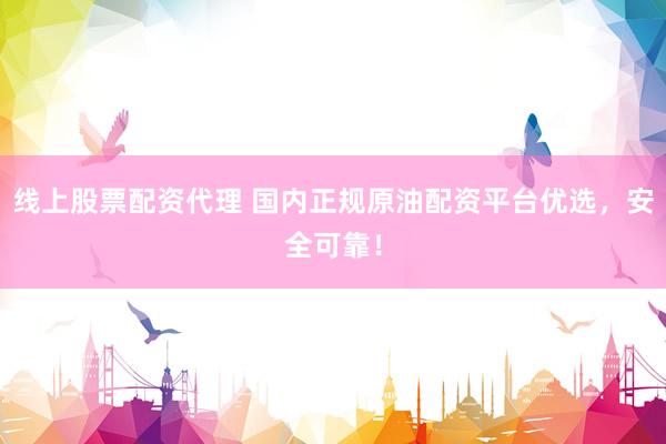 线上股票配资代理 国内正规原油配资平台优选，安全可靠！