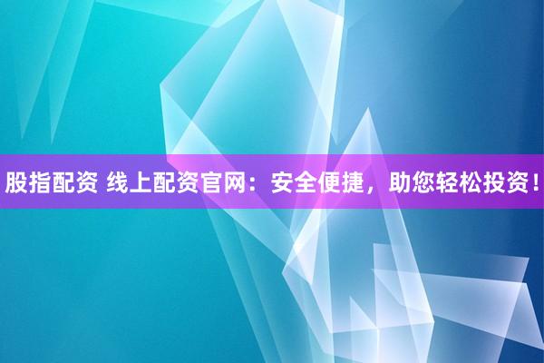 股指配资 线上配资官网：安全便捷，助您轻松投资！