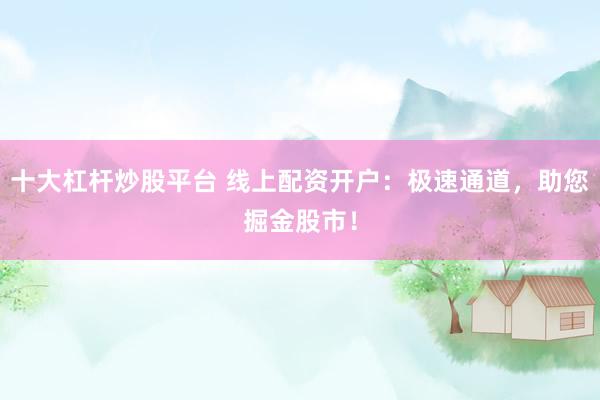 十大杠杆炒股平台 线上配资开户:极速通道,助您掘金股市!