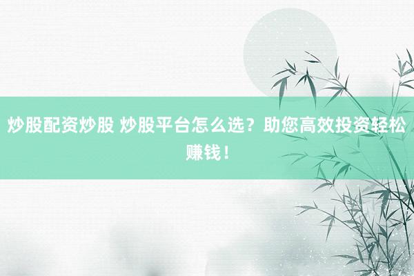 炒股配资炒股 炒股平台怎么选?助您高效投资轻松赚钱!
