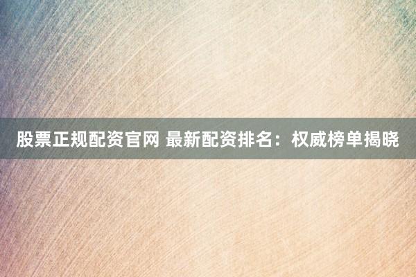 股票正规配资官网 最新配资排名：权威榜单揭晓