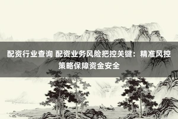 配资行业查询 配资业务风险把控关键：精准风控策略保障资金安全