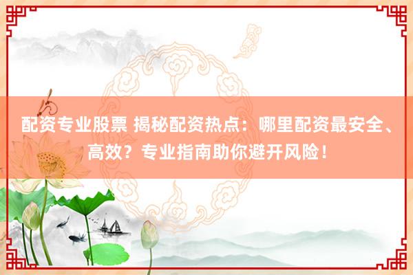配资专业股票 揭秘配资热点：哪里配资最安全、高效？专业指南助你避开风险！