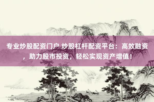 专业炒股配资门户 炒股杠杆配资平台：高效融资，助力股市投资，轻松实现资产增值！