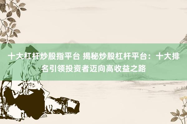 十大杠杆炒股指平台 揭秘炒股杠杆平台：十大排名引领投资者迈向高收益之路