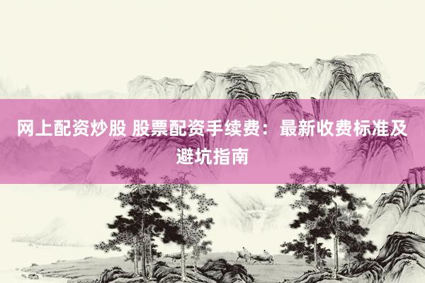 网上配资炒股 股票配资手续费：最新收费标准及避坑指南