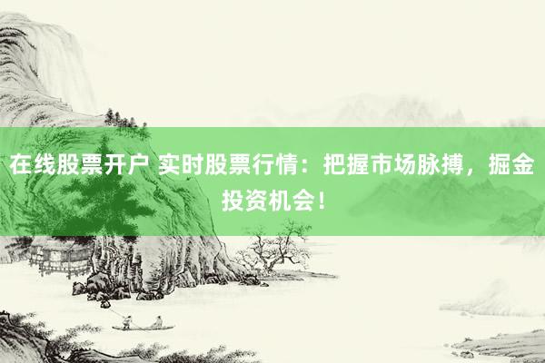在线股票开户 实时股票行情:把握市场脉搏,掘金投资机会!
