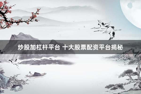 炒股加杠杆平台 十大股票配资平台揭秘