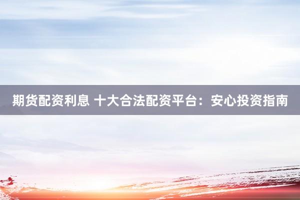 期货配资利息 十大合法配资平台：安心投资指南