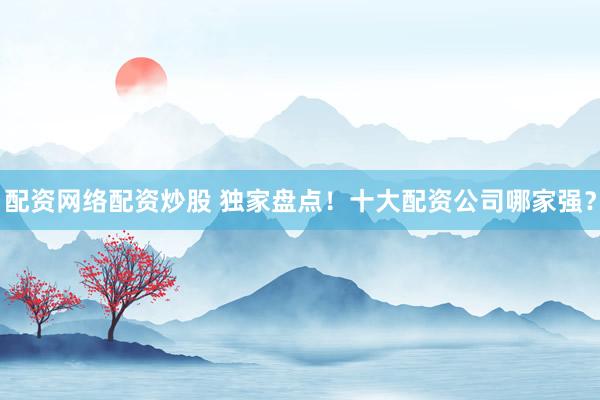 配资网络配资炒股 独家盘点！十大配资公司哪家强？