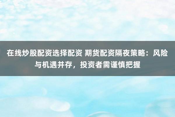在线炒股配资选择配资 期货配资隔夜策略：风险与机遇并存，投资者需谨慎把握