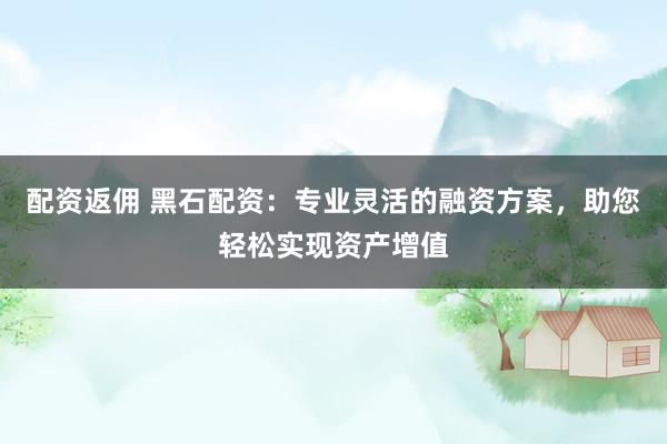 配资返佣 黑石配资:专业灵活的融资方案,助您轻松实现资产增值
