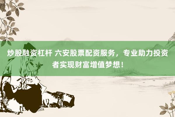炒股融资杠杆 六安股票配资服务，专业助力投资者实现财富增值梦想！