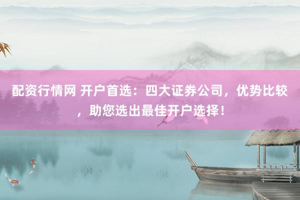 配资行情网 开户首选：四大证券公司，优势比较，助您选出最佳开户选择！