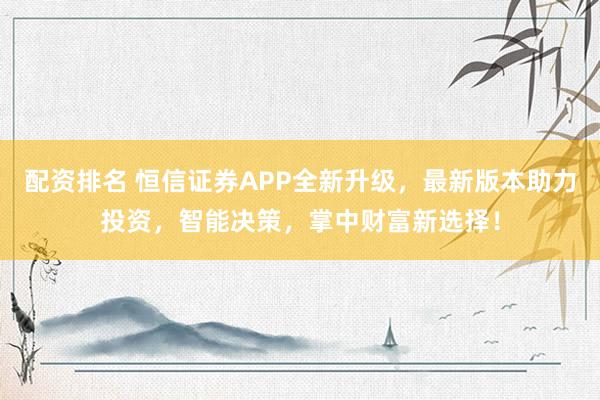 配资排名 恒信证券APP全新升级，最新版本助力投资，智能决策，掌中财富新选择！