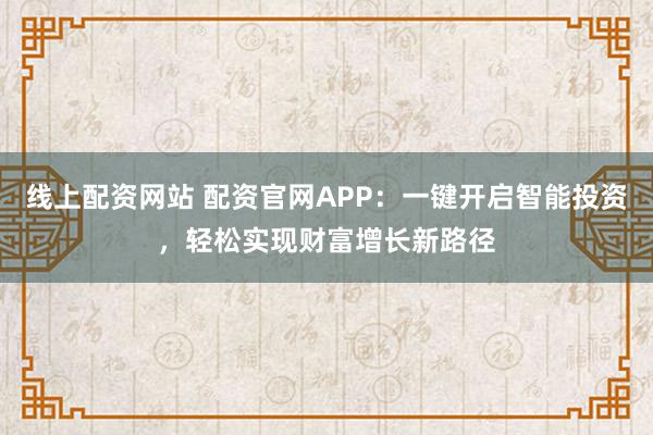 线上配资网站 配资官网APP：一键开启智能投资，轻松实现财富增长新路径