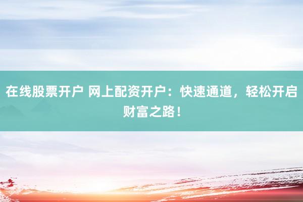 在线股票开户 网上配资开户:快速通道,轻松开启财富之路!