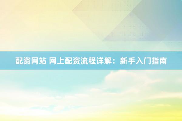 配资网站 网上配资流程详解:新手入门指南