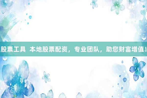 股票工具  本地股票配资，专业团队，助您财富增值！