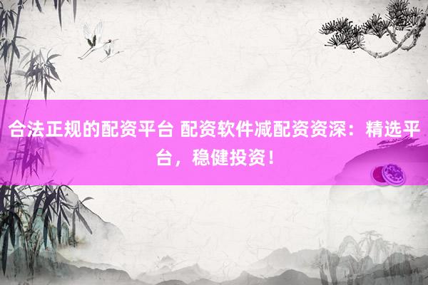 合法正规的配资平台 配资软件减配资资深：精选平台，稳健投资！