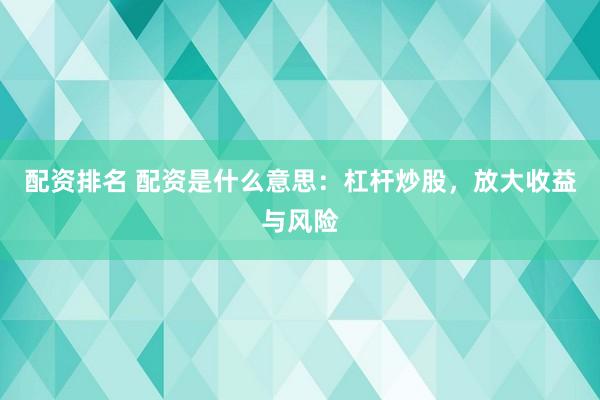 配资排名 配资是什么意思：杠杆炒股，放大收益与风险