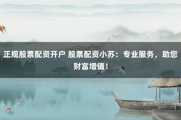 正规股票配资开户 股票配资小苏：专业服务，助您财富增值！