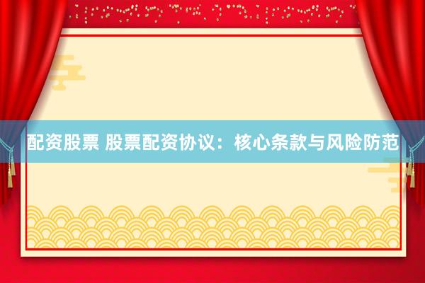 配资股票 股票配资协议：核心条款与风险防范