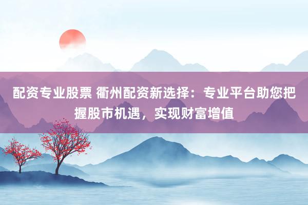 配资专业股票 衢州配资新选择：专业平台助您把握股市机遇，实现财富增值