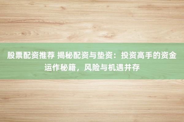 股票配资推荐 揭秘配资与垫资:投资高手的资金运作秘籍,风险与机遇并存