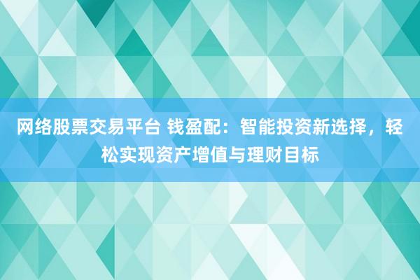 网络股票交易平台 钱盈配：智能投资新选择，轻松实现资产增值与理财目标