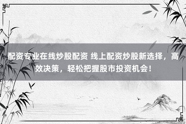 配资专业在线炒股配资 线上配资炒股新选择,高效决策,轻松把握股市投资机会!