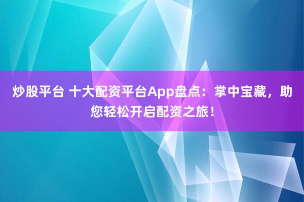 炒股平台 十大配资平台App盘点:掌中宝藏,助您轻松开启配资之旅!