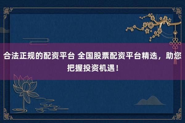 合法正规的配资平台 全国股票配资平台精选,助您把握投资机遇!