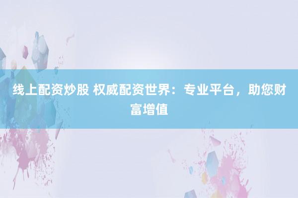 线上配资炒股 权威配资世界：专业平台，助您财富增值