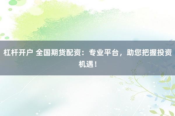 杠杆开户 全国期货配资：专业平台，助您把握投资机遇！