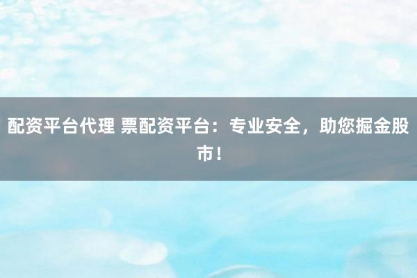 配资平台代理 票配资平台：专业安全，助您掘金股市！