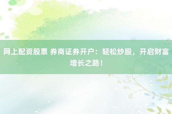 网上配资股票 券商证券开户:轻松炒股,开启财富增长之路!