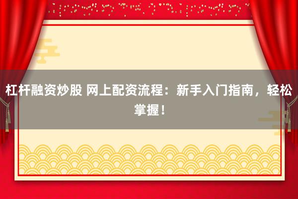 杠杆融资炒股 网上配资流程:新手入门指南,轻松掌握!