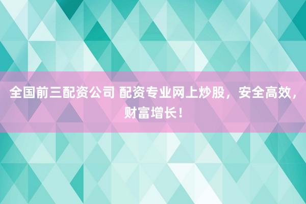 全国前三配资公司 配资专业网上炒股，安全高效，财富增长！