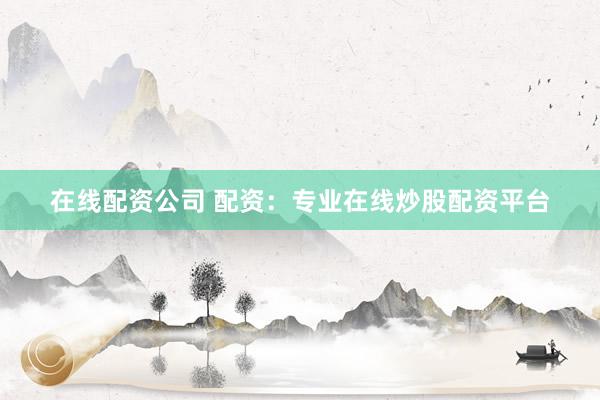 在线配资公司 配资：专业在线炒股配资平台